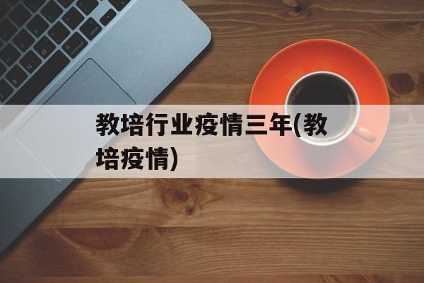 教培行业疫情三年(教培疫情)