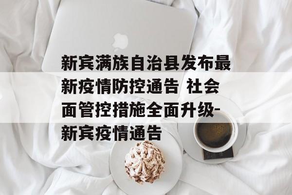新宾满族自治县发布最新疫情防控通告 社会面管控措施全面升级-新宾疫情通告