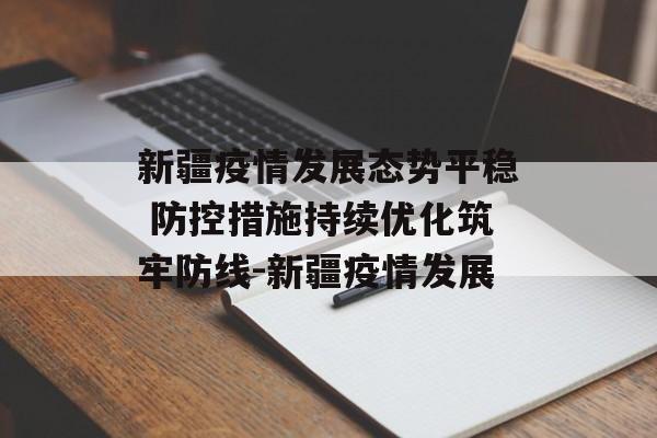 新疆疫情发展态势平稳 防控措施持续优化筑牢防线-新疆疫情发展