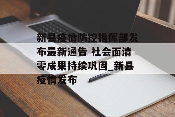 新县疫情防控指挥部发布最新通告 社会面清零成果持续巩固_新县疫情发布
