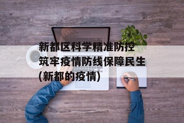 新都区科学精准防控 筑牢疫情防线保障民生(新都的疫情)