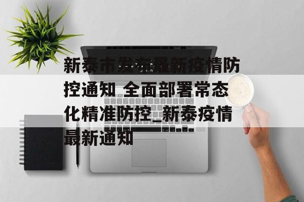 新泰市发布最新疫情防控通知 全面部署常态化精准防控_新泰疫情最新通知