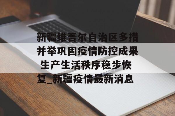 新疆维吾尔自治区多措并举巩固疫情防控成果 生产生活秩序稳步恢复_新疆疫情最新消息