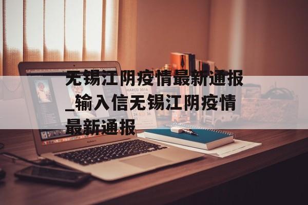 无锡江阴疫情最新通报_输入信无锡江阴疫情最新通报