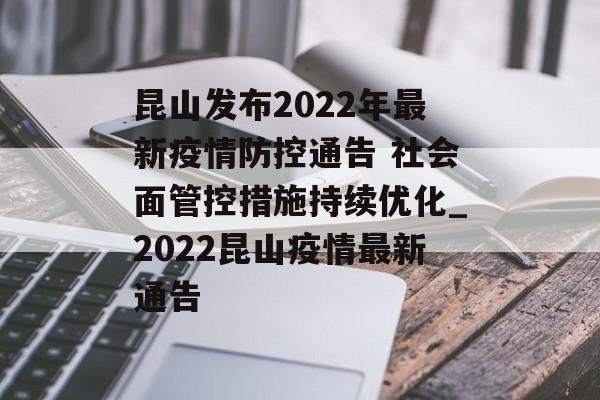 昆山发布2022年最新疫情防控通告 社会面管控措施持续优化_2022昆山疫情最新通告