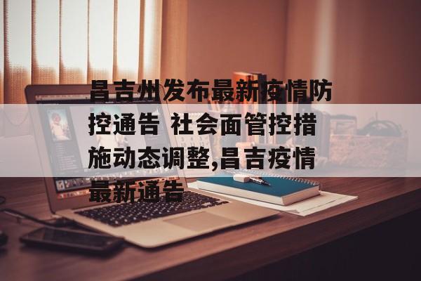 昌吉州发布最新疫情防控通告 社会面管控措施动态调整,昌吉疫情最新通告