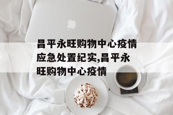 昌平永旺购物中心疫情应急处置纪实,昌平永旺购物中心疫情