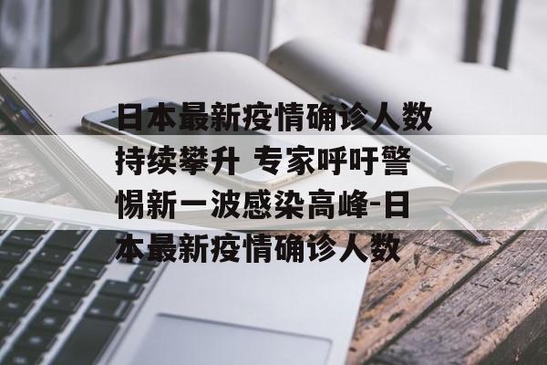 日本最新疫情确诊人数持续攀升 专家呼吁警惕新一波感染高峰-日本最新疫情确诊人数