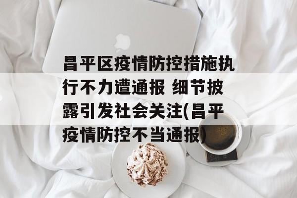 昌平区疫情防控措施执行不力遭通报 细节披露引发社会关注(昌平疫情防控不当通报)