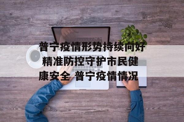 普宁疫情形势持续向好 精准防控守护市民健康安全 普宁疫情情况