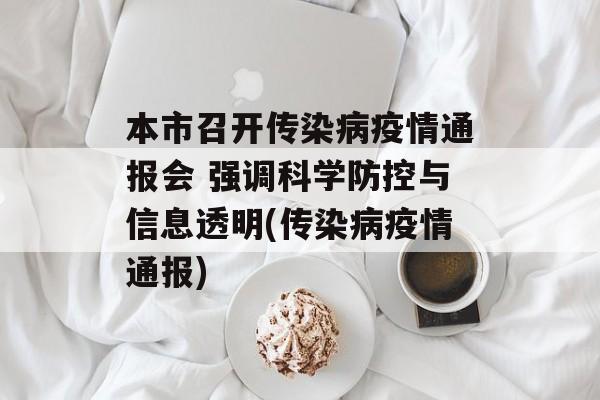 本市召开传染病疫情通报会 强调科学防控与信息透明(传染病疫情通报)