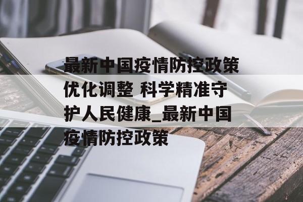 最新中国疫情防控政策优化调整 科学精准守护人民健康_最新中国疫情防控政策
