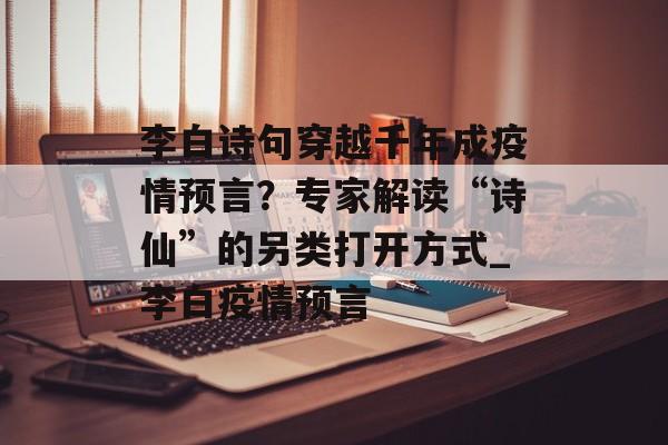 李白诗句穿越千年成疫情预言？专家解读“诗仙”的另类打开方式_李白疫情预言