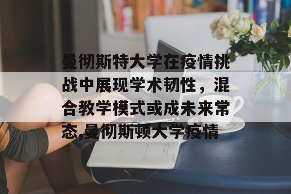 曼彻斯特大学在疫情挑战中展现学术韧性，混合教学模式或成未来常态,曼彻斯顿大学疫情
