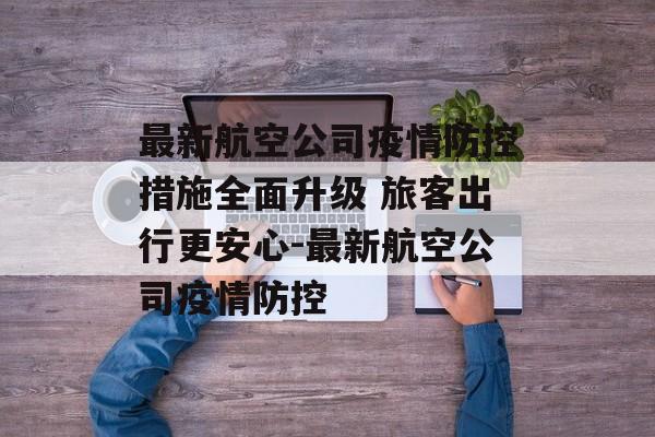 最新航空公司疫情防控措施全面升级 旅客出行更安心-最新航空公司疫情防控