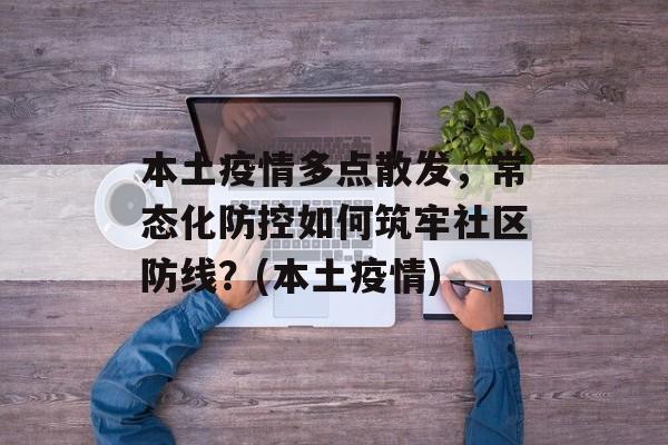 本土疫情多点散发，常态化防控如何筑牢社区防线？(本土疫情)