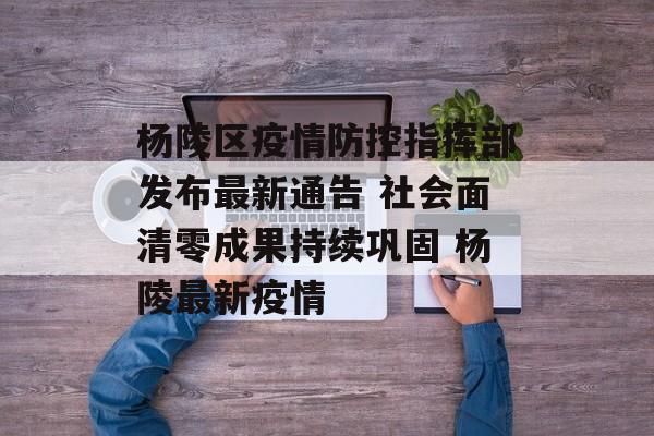 杨陵区疫情防控指挥部发布最新通告 社会面清零成果持续巩固 杨陵最新疫情