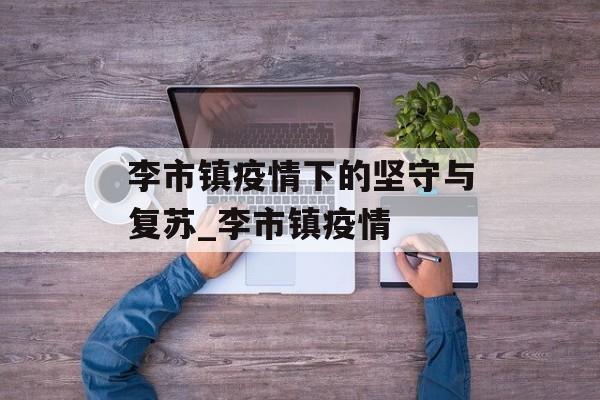 李市镇疫情下的坚守与复苏_李市镇疫情