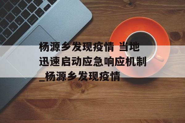 杨源乡发现疫情 当地迅速启动应急响应机制_杨源乡发现疫情
