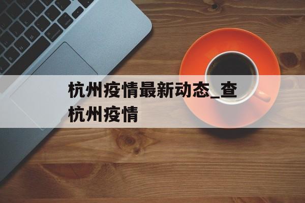 杭州疫情最新动态_查杭州疫情
