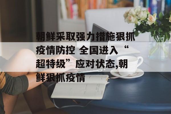 朝鲜采取强力措施狠抓疫情防控 全国进入“超特级”应对状态,朝鲜狠抓疫情