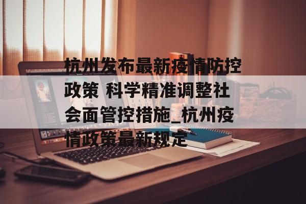 杭州发布最新疫情防控政策 科学精准调整社会面管控措施_杭州疫情政策最新规定