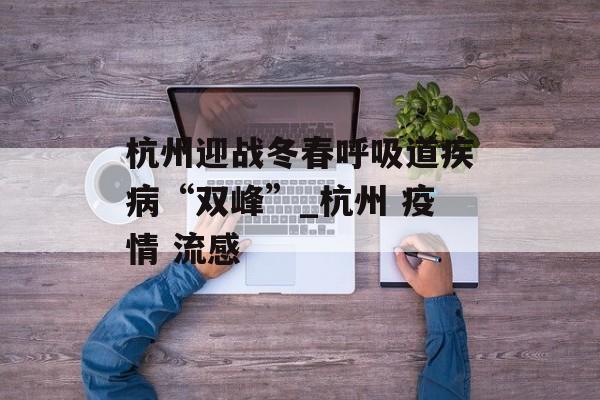 杭州迎战冬春呼吸道疾病“双峰”_杭州 疫情 流感