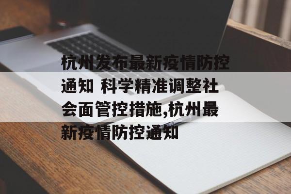 杭州发布最新疫情防控通知 科学精准调整社会面管控措施,杭州最新疫情防控通知
