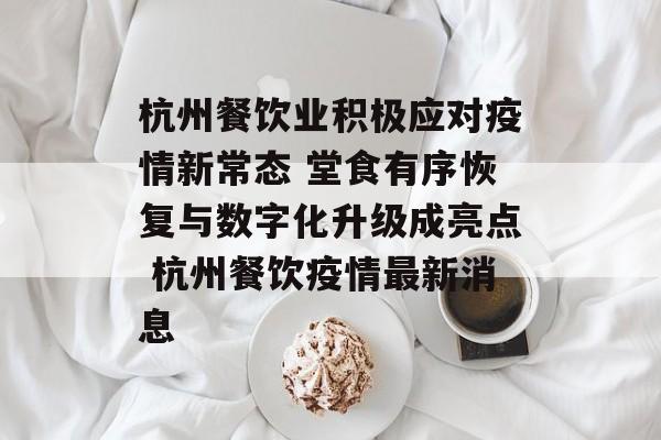 杭州餐饮业积极应对疫情新常态 堂食有序恢复与数字化升级成亮点 杭州餐饮疫情最新消息