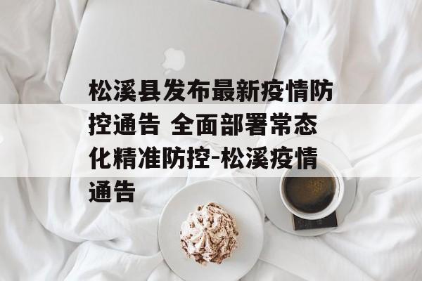 松溪县发布最新疫情防控通告 全面部署常态化精准防控-松溪疫情通告