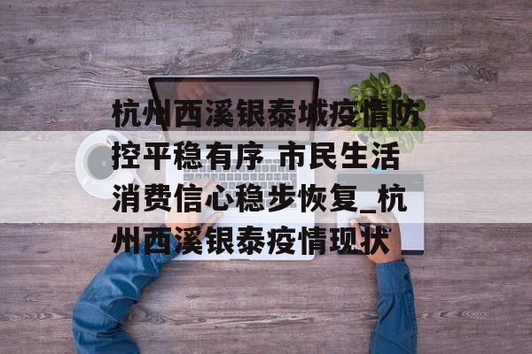 杭州西溪银泰城疫情防控平稳有序 市民生活消费信心稳步恢复_杭州西溪银泰疫情现状