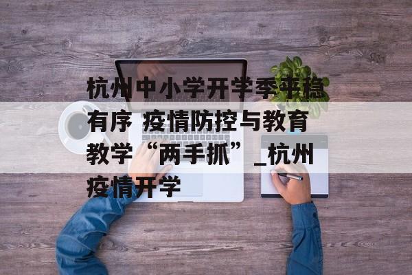 杭州中小学开学季平稳有序 疫情防控与教育教学“两手抓”_杭州疫情开学