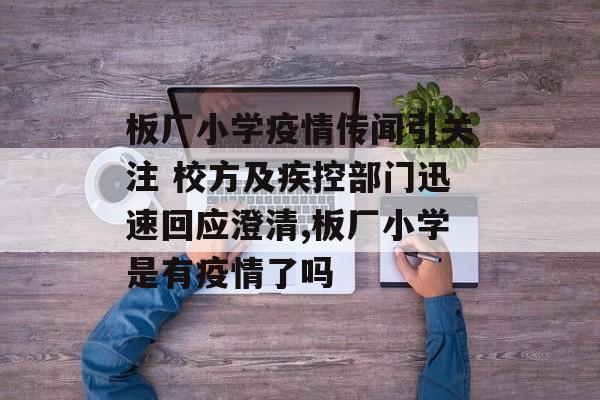 板厂小学疫情传闻引关注 校方及疾控部门迅速回应澄清,板厂小学是有疫情了吗
