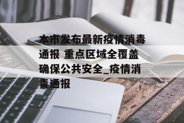 本市发布最新疫情消毒通报 重点区域全覆盖确保公共安全_疫情消毒通报