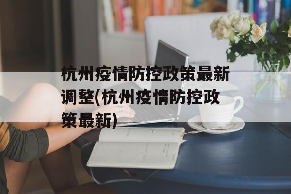 杭州疫情防控政策最新调整(杭州疫情防控政策最新)