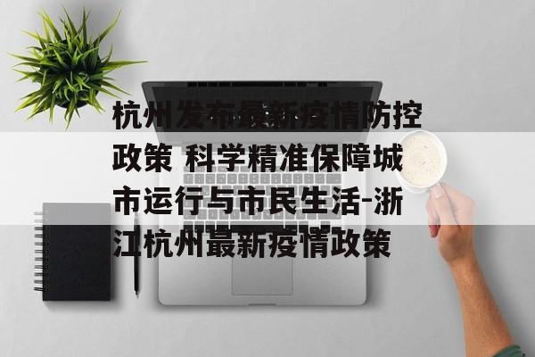 杭州发布最新疫情防控政策 科学精准保障城市运行与市民生活-浙江杭州最新疫情政策