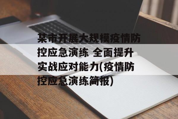 某市开展大规模疫情防控应急演练 全面提升实战应对能力(疫情防控应急演练简报)