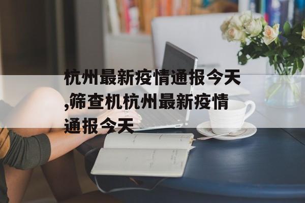 杭州最新疫情通报今天,筛查机杭州最新疫情通报今天