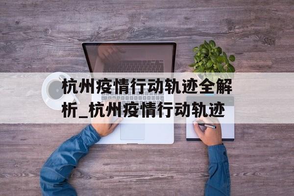 杭州疫情行动轨迹全解析_杭州疫情行动轨迹