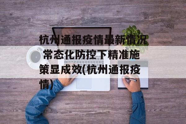 杭州通报疫情最新情况 常态化防控下精准施策显成效(杭州通报疫情)