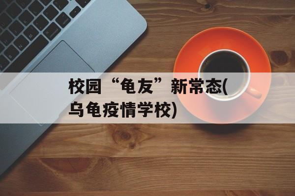 校园“龟友”新常态(乌龟疫情学校)