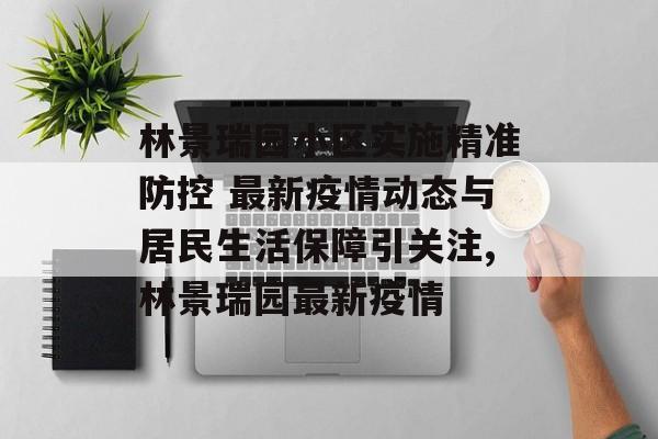 林景瑞园小区实施精准防控 最新疫情动态与居民生活保障引关注,林景瑞园最新疫情