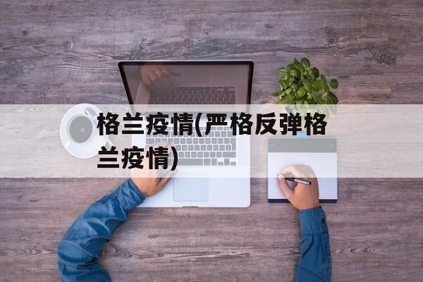 格兰疫情(严格反弹格兰疫情)