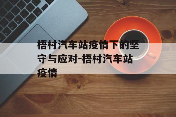 梧村汽车站疫情下的坚守与应对-梧村汽车站疫情