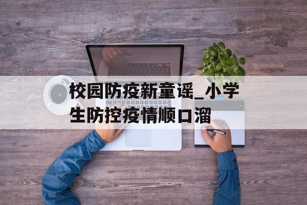 校园防疫新童谣_小学生防控疫情顺口溜