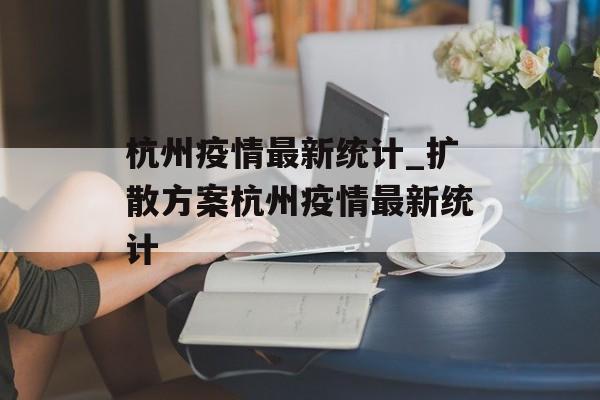 杭州疫情最新统计_扩散方案杭州疫情最新统计