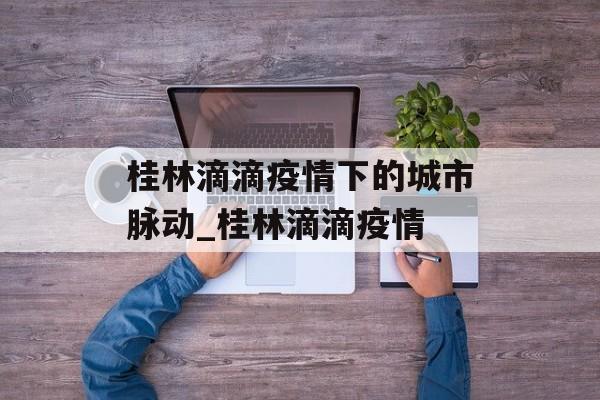 桂林滴滴疫情下的城市脉动_桂林滴滴疫情