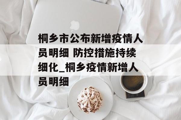 桐乡市公布新增疫情人员明细 防控措施持续细化_桐乡疫情新增人员明细