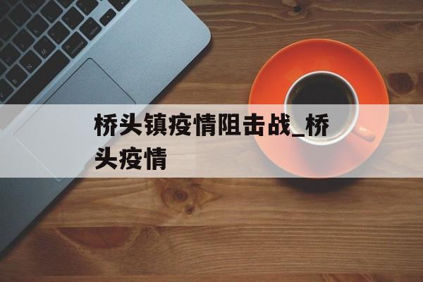 桥头镇疫情阻击战_桥头疫情