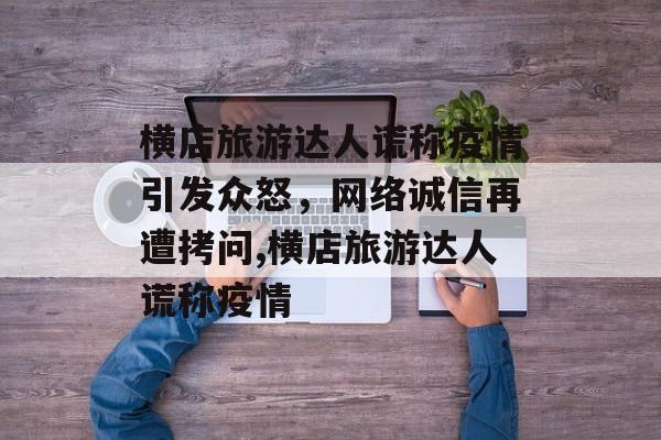横店旅游达人谎称疫情引发众怒，网络诚信再遭拷问,横店旅游达人谎称疫情